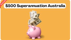 $500 Superannuation Australia – How To Claim $500 Superannuation?